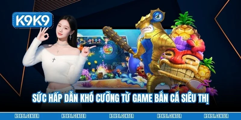 Sức hấp dẫn khó cưỡng từ game bắn cá siêu thị